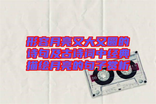 形容月亮又大又圓的詩句及古詩詞中經典描繪月亮的句子賞析