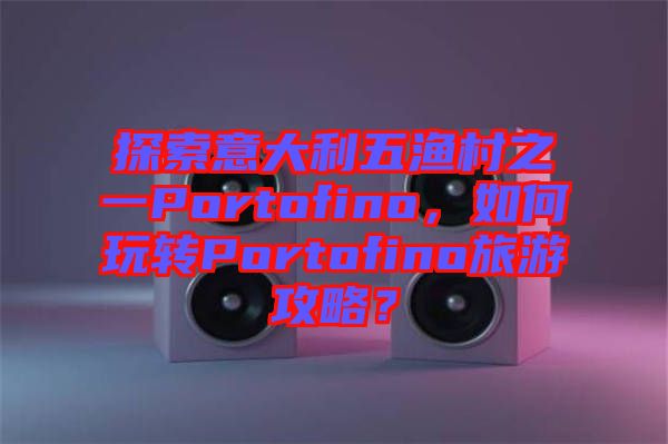 探索意大利五漁村之一Portofino,如何玩轉Portofino旅游攻略?