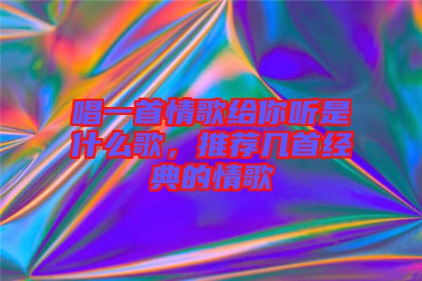 唱一首情歌給你聽是什么歌,推薦幾首經典的情歌