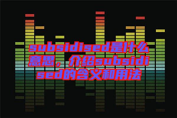 subsidised是什么意思,介紹subsidised的含義和用法