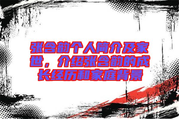 張含韻個(gè)人簡(jiǎn)介及家世,介紹張含韻的成長(zhǎng)經(jīng)歷和家庭背景