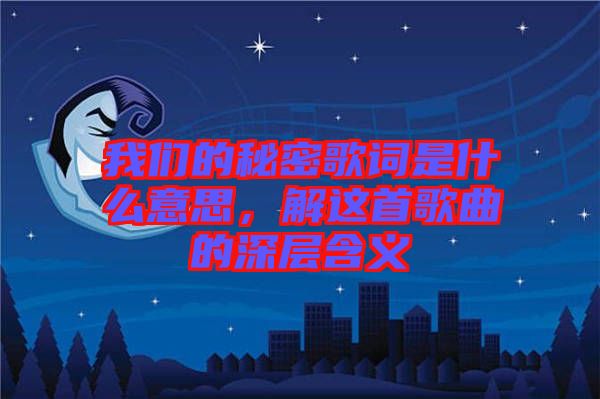 我們的秘密歌詞是什么意思,解這首歌曲的深層含義