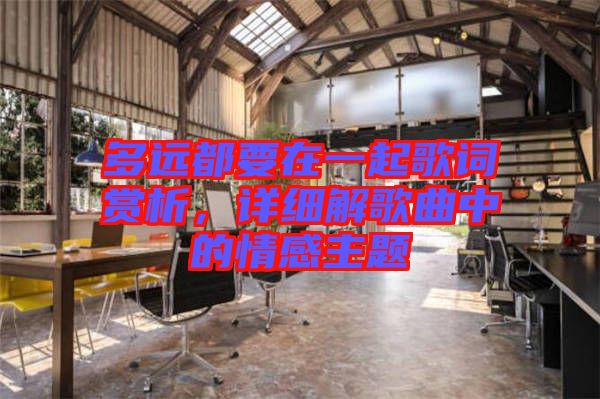 多遠(yuǎn)都要在一起歌詞賞析,詳細(xì)解歌曲中的情感主題