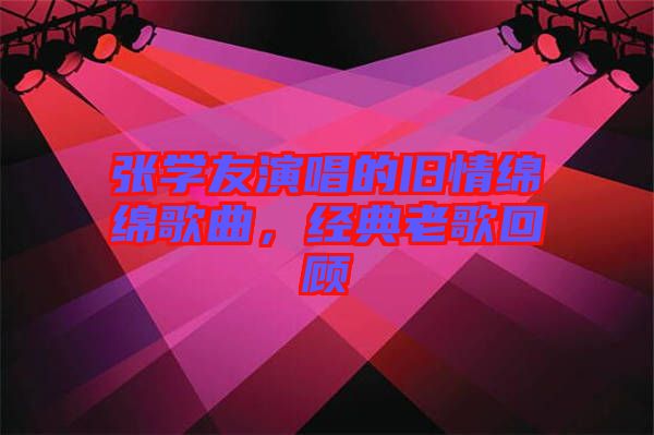 張學友演唱的舊情綿綿歌曲,經典老歌回顧