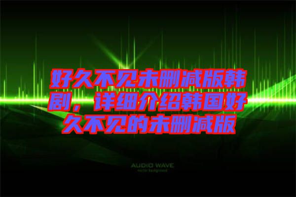 好久不見未刪減版韓劇,詳細介紹韓國好久不見的未刪減版