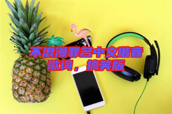 不浪漫罪名中文諧音歌詞，搞笑版