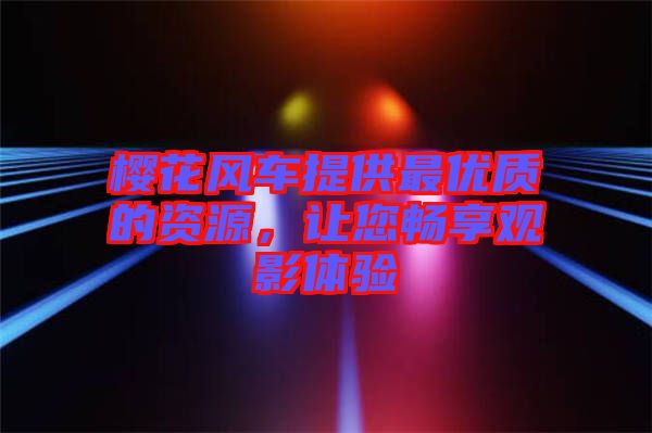 櫻花風車提供最優質的資源，讓您暢享觀影體驗