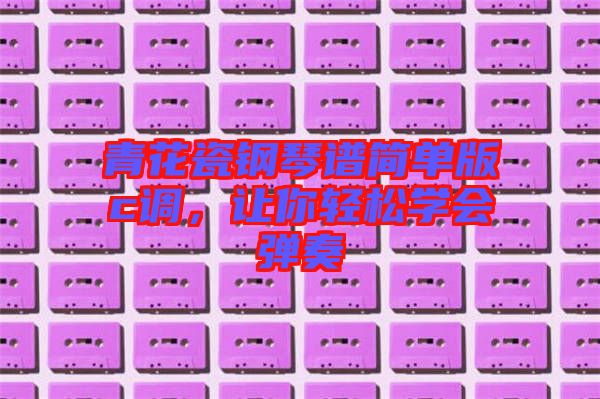 青花瓷鋼琴譜簡單版c調，讓你輕松學會彈奏