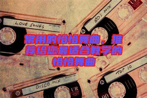 常用的恰恰舞曲,推薦給您最適合教學的恰恰舞曲