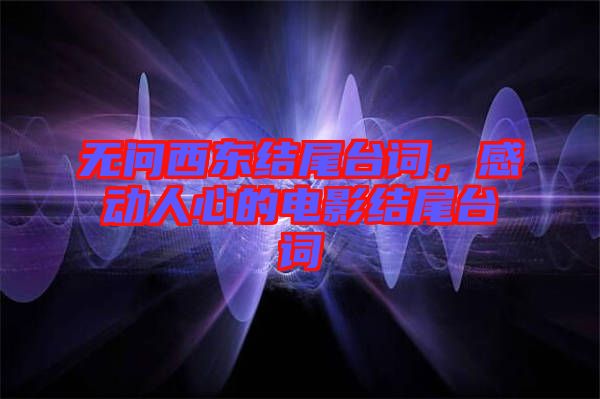 無問西東結(jié)尾臺詞,感動人心的電影結(jié)尾臺詞