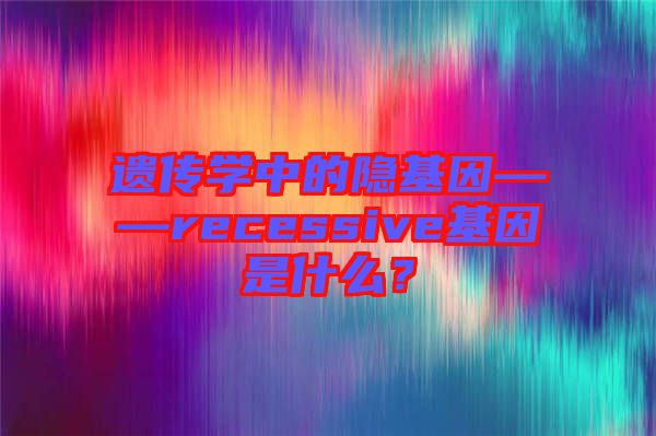遺傳學(xué)中的隱基因——recessive基因是什么?