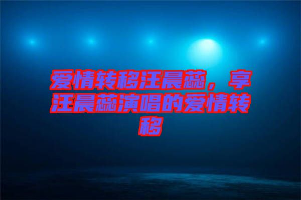 愛情轉移汪晨蕊,享汪晨蕊演唱的愛情轉移