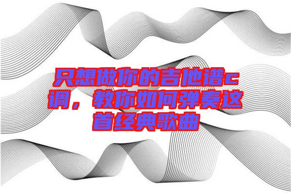 只想做你的吉他譜c調,教你如何彈奏這首經典歌曲