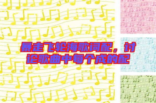 暴走飛輪海歌詞配,討論歌曲中每個成的配