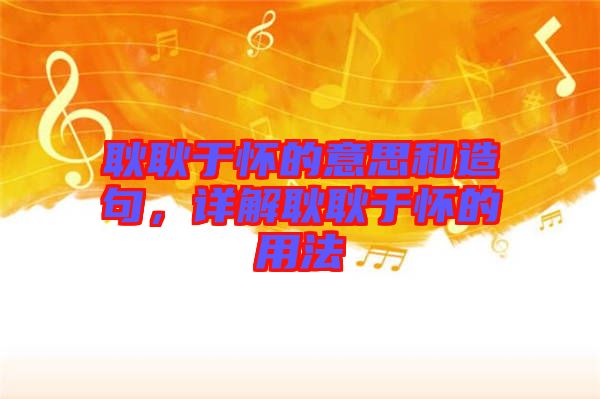 耿耿于懷的意思和造句，詳解耿耿于懷的用法