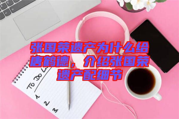 張國榮遺產(chǎn)為什么給唐鶴德,介紹張國榮遺產(chǎn)配細(xì)節(jié)