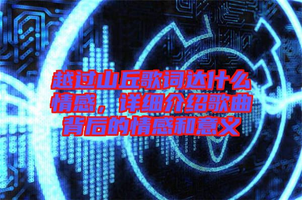 越過山丘歌詞達(dá)什么情感,詳細(xì)介紹歌曲背后的情感和意義