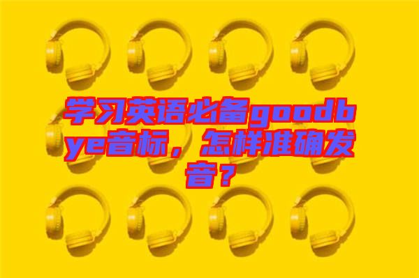 學(xué)習(xí)英語必備goodbye音標(biāo)，怎樣準(zhǔn)確發(fā)音？