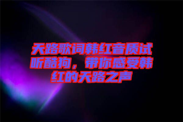 天路歌詞韓紅音質(zhì)試聽酷狗，帶你感受韓紅的天路之聲