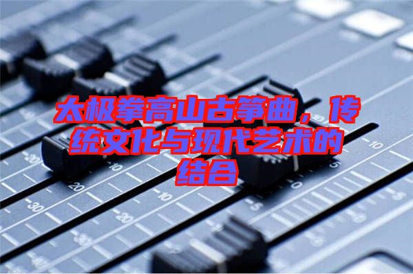 太極拳高山古箏曲,傳統(tǒng)文化與現(xiàn)代藝術的結合