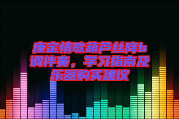 康定情歌葫蘆絲降b調(diào)伴奏,學(xué)習(xí)指南及樂器購買建議