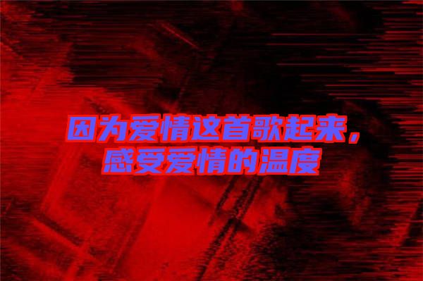 因?yàn)閻矍檫@首歌起來，感受愛情的溫度