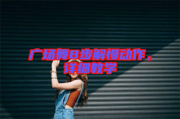 廣場舞8步解慢動(dòng)作,詳細(xì)教學(xué)
