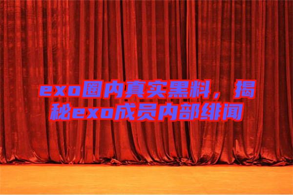 exo圈內(nèi)真實(shí)黑料，揭秘exo成員內(nèi)部緋聞