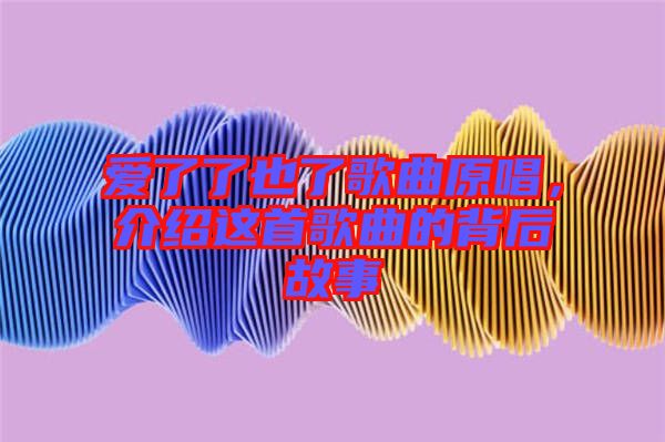 愛了了也了歌曲原唱,介紹這首歌曲的背后故事
