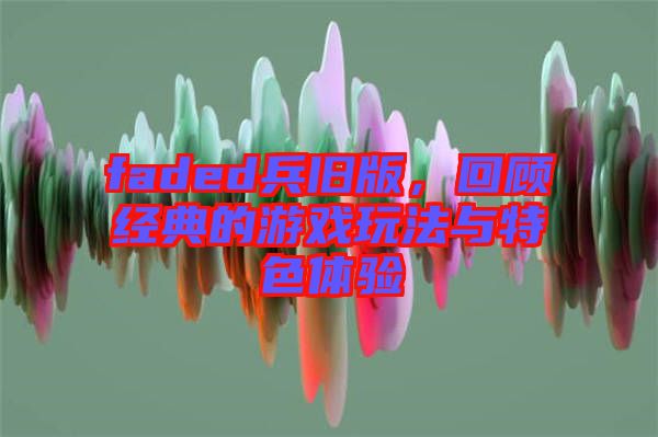 faded兵舊版，回顧經典的游戲玩法與特色體驗