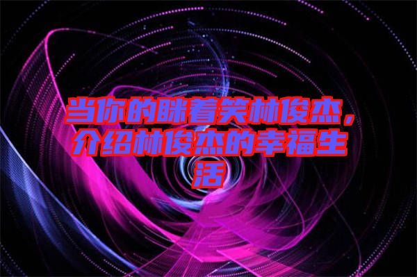 當(dāng)你的瞇著笑林俊杰,介紹林俊杰的幸福生活