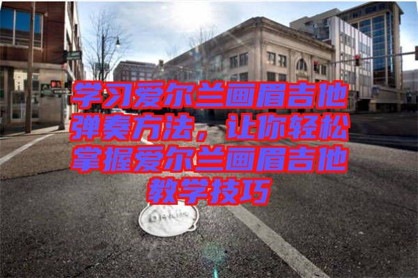 學習愛爾蘭畫眉吉他彈奏方法,讓你輕松掌握愛爾蘭畫眉吉他教學技巧