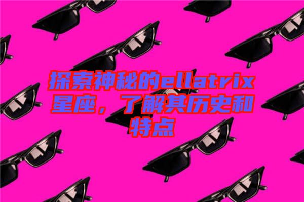 探索神秘的ellatrix星座,了解其歷史和特點