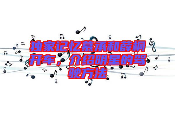 獨家記憶慕承和薛桐開車,介紹明星的駕駛方法