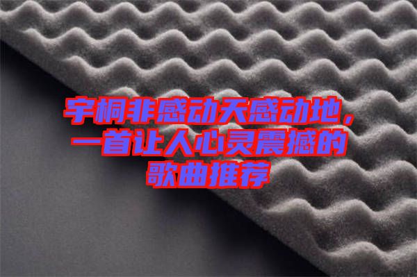 宇桐非感動(dòng)天感動(dòng)地，一首讓人心靈震撼的歌曲推薦