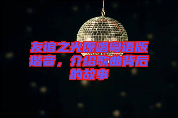 友誼之光原唱粵語版諧音,介紹歌曲背后的故事