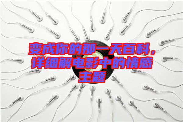 變成你的那一天百科,詳細(xì)解電影中的情感主題