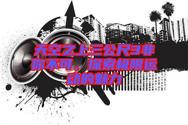 天空之上三公尺3非你不可，探索極限運(yùn)動(dòng)的魅力