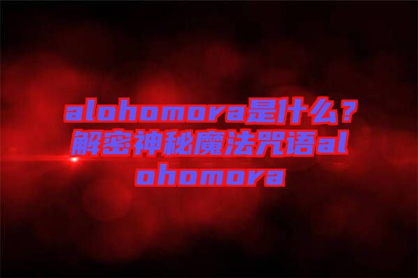 alohomora是什么?解密神秘魔法咒語alohomora