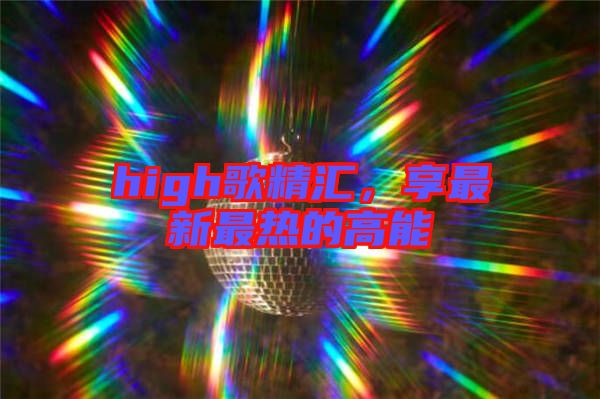 high歌精匯,享最新最熱的高能