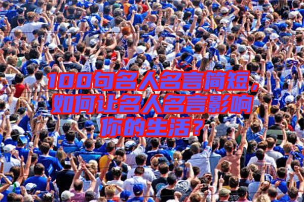 100句名人名言簡短,如何讓名人名言影響你的生活?