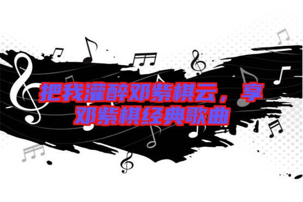 把我灌醉鄧紫棋云，享鄧紫棋經典歌曲