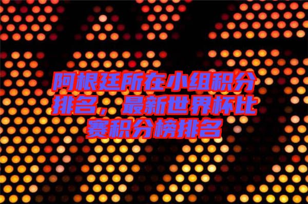 阿根廷所在小組積分排名，最新世界杯比賽積分榜排名