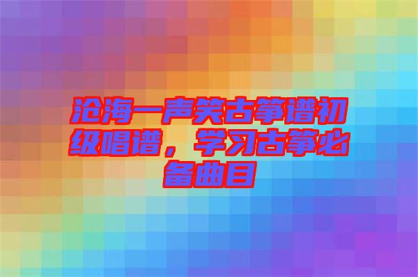 滄海一聲笑古箏譜初級(jí)唱譜，學(xué)習(xí)古箏必備曲目