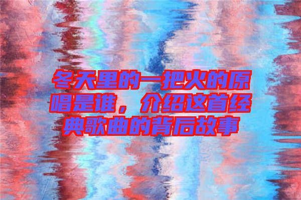 冬天里的一把火的原唱是誰,介紹這首經典歌曲的背后故事