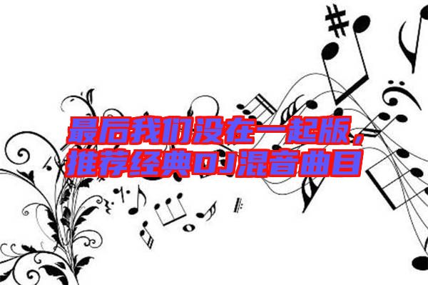 最后我們沒在一起版，推薦經典DJ混音曲目