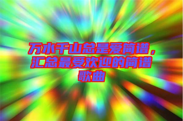 萬水千山總是愛簡譜,匯總最受歡迎的簡譜歌曲