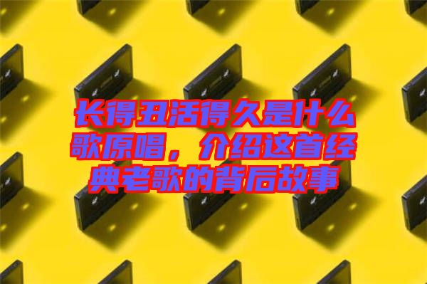 長得丑活得久是什么歌原唱，介紹這首經典老歌的背后故事