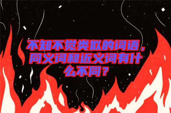 不知不覺(jué)類似的詞語(yǔ)，同義詞和近義詞有什么不同？