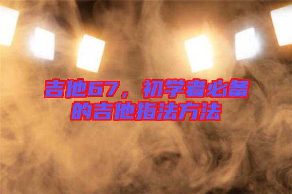 吉他67,初學者必備的吉他指法方法